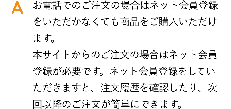 お電話でのご注文の場合はネット会員登録をいただかなくても商品をご購入いただけます。本サイトからご注文の場合はネット会員登録が必要です。