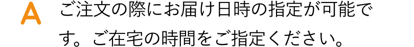 ご注文の際にお届け日時の指定が可能です。ご在宅の時間を期してください。