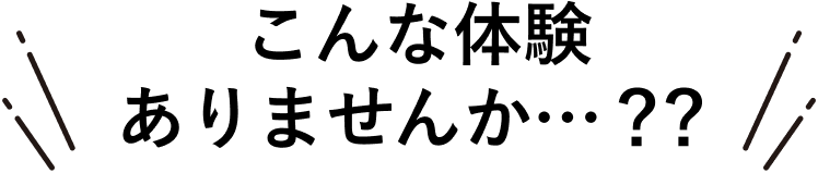 こんな体験ありませんか？