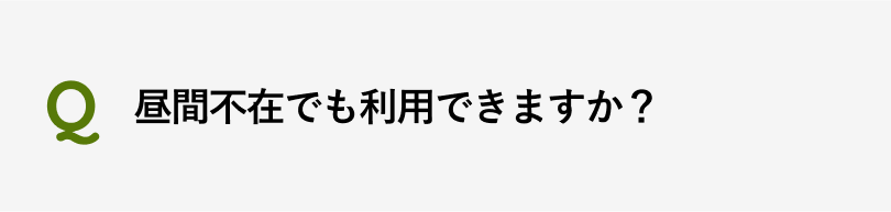 昼間不在でも利用できますか？