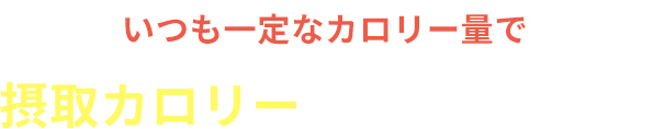 いつも一定なカロリー量で摂取カロリーもばっちり管理