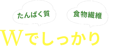 たんぱく質と食物繊維をWでしっかり摂取！